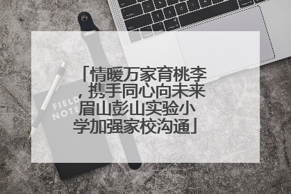 情暖万家育桃李，携手同心向未来 眉山彭山实验小学加强家校沟通