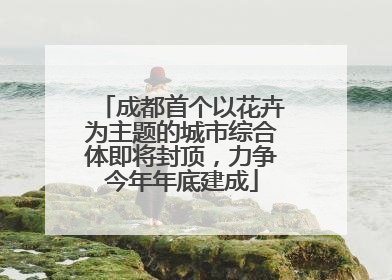 成都首个以花卉为主题的城市综合体即将封顶，力争今年年底建成