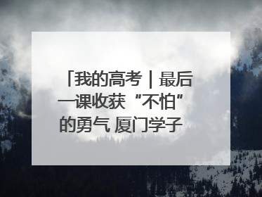 我的高考｜最后一课收获“不怕”的勇气 厦门学子万里同风赴新程