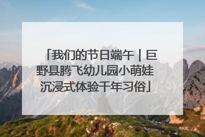 我们的节日端午｜巨野县腾飞幼儿园小萌娃沉浸式体验千年习俗