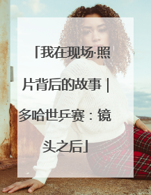 我在现场·照片背后的故事｜多哈世乒赛：镜头之后