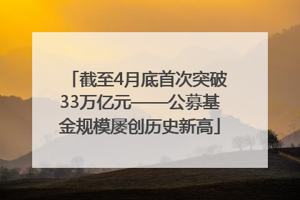 截至4月底首次突破33万亿元——公募基金规模屡创历史新高