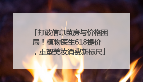 打破信息茧房与价格困局！植物医生618提价，重塑美妆消费新标尺