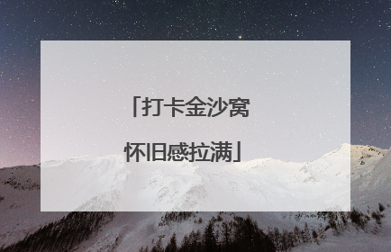 打卡金沙窝 怀旧感拉满