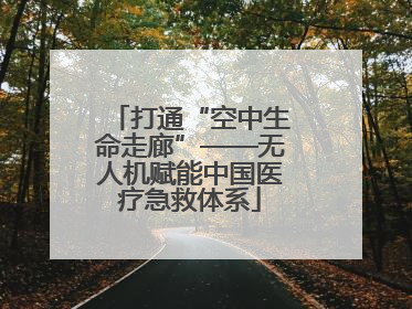 打通“空中生命走廊”——无人机赋能中国医疗急救体系