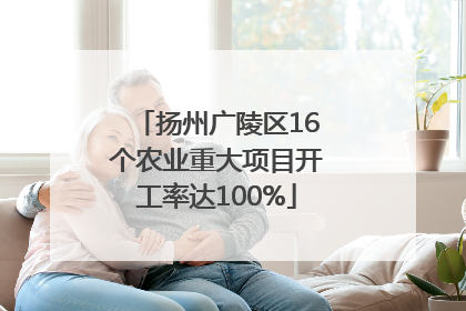 扬州广陵区16个农业重大项目开工率达100%
