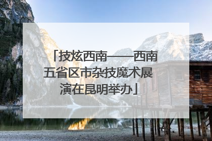 技炫西南——西南五省区市杂技魔术展演在昆明举办