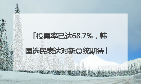 投票率已达68.7%，韩国选民表达对新总统期待