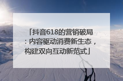 抖音618的营销破局：内容驱动消费新生态，构建双向互动新范式