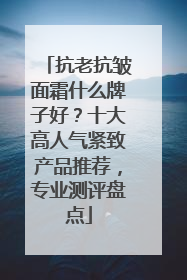 抗老抗皱面霜什么牌子好？十大高人气紧致产品推荐，专业测评盘点