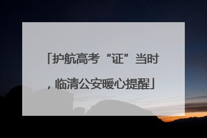 护航高考“证”当时，临清公安暖心提醒
