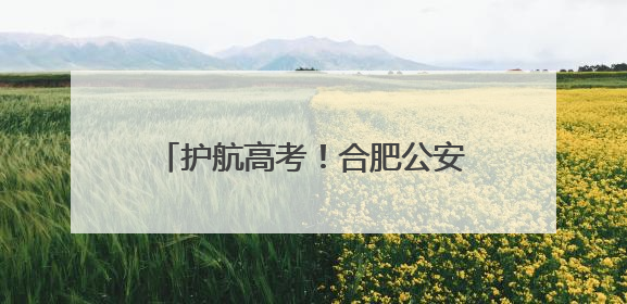 护航高考！合肥公安出台16条护考举措