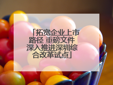 拓宽企业上市路径 重磅文件深入推进深圳综合改革试点