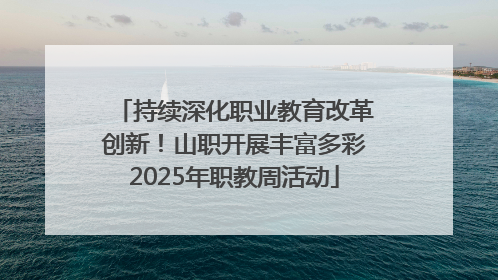 持续深化职业教育改革创新！山职开展丰富多彩2025年职教周活动