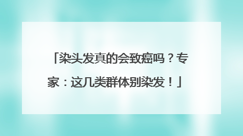 染头发真的会致癌吗？专家：这几类群体别染发！