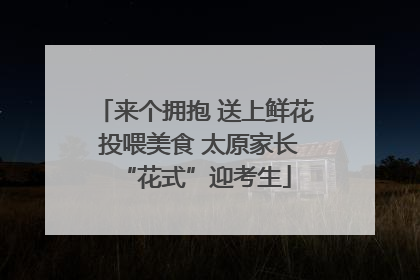 来个拥抱 送上鲜花 投喂美食 太原家长“花式”迎考生