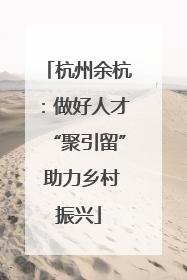 杭州余杭：做好人才“聚引留” 助力乡村振兴