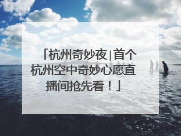 杭州奇妙夜∣首个杭州空中奇妙心愿直播间抢先看！