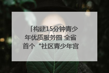 构建15分钟青少年优质服务圈 全省首个“社区青少年宫”落地成都成华区｜一老一小总关情