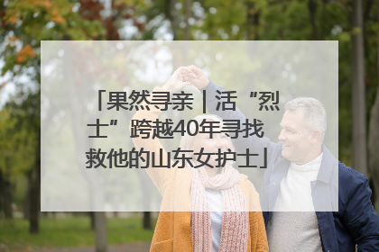 果然寻亲｜活“烈士”跨越40年寻找救他的山东女护士
