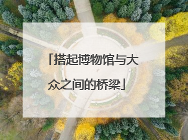 搭起博物馆与大众之间的桥梁