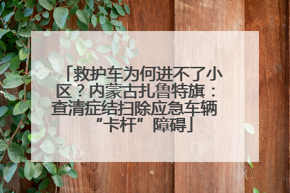 救护车为何进不了小区？内蒙古扎鲁特旗：查清症结扫除应急车辆“卡杆”障碍