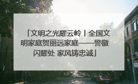 文明之光耀云岭丨全国文明家庭贺丽远家庭——警徽闪耀处 家风铸忠诚