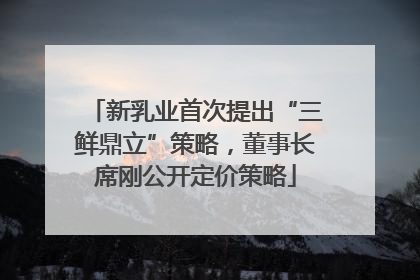 新乳业首次提出“三鲜鼎立”策略，董事长席刚公开定价策略