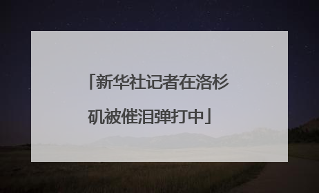 新华社记者在洛杉矶被催泪弹打中