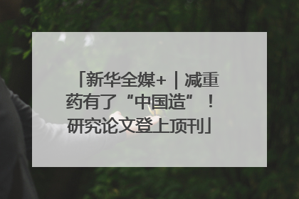 新华全媒+｜减重药有了“中国造”！研究论文登上顶刊