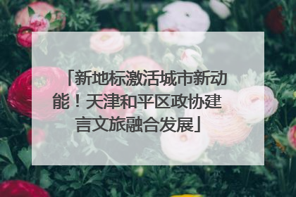 新地标激活城市新动能！天津和平区政协建言文旅融合发展