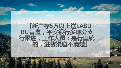 新户存5万以上送LABUBU盲盒，平安银行多地分支行跟进，工作人员：是行里统一的，进货渠道不清楚