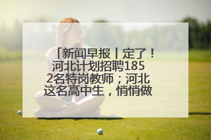 新闻早报丨定了！河北计划招聘1852名特岗教师；河北这名高中生，悄悄做了件超酷的事>>