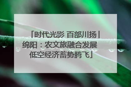 时代光影 百部川扬│绵阳：农文旅融合发展 低空经济蓄势腾飞