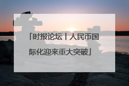 时报论坛丨人民币国际化迎来重大突破