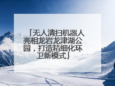 无人清扫机器人亮相龙岩龙津湖公园，打造精细化环卫新模式