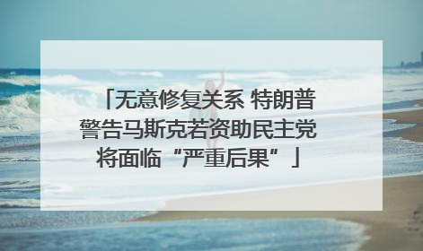 无意修复关系 特朗普警告马斯克若资助民主党将面临“严重后果”