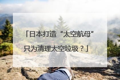 日本打造“太空航母”只为清理太空垃圾？
