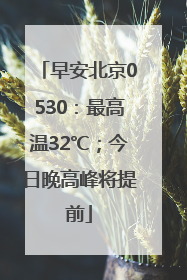 早安北京0530：最高温32℃；今日晚高峰将提前