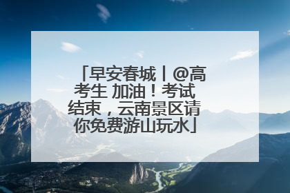 早安春城丨@高考生 加油！考试结束，云南景区请你免费游山玩水