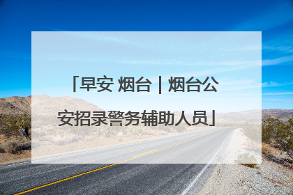 早安 烟台｜烟台公安招录警务辅助人员