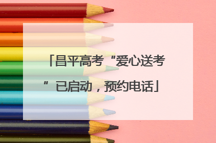 昌平高考“爱心送考”已启动，预约电话