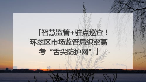 智慧监管+驻点巡查！环翠区市场监管局织密高考“舌尖防护网”