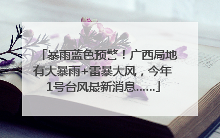 暴雨蓝色预警！广西局地有大暴雨+雷暴大风，今年1号台风最新消息……