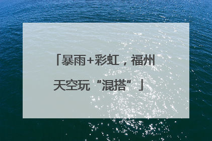 暴雨+彩虹，福州天空玩“混搭”