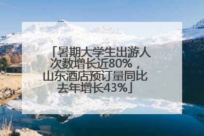 暑期大学生出游人次数增长近80%，山东酒店预订量同比去年增长43%