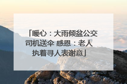 暖心：大雨倾盆公交司机送伞 感恩：老人执着寻人表谢意