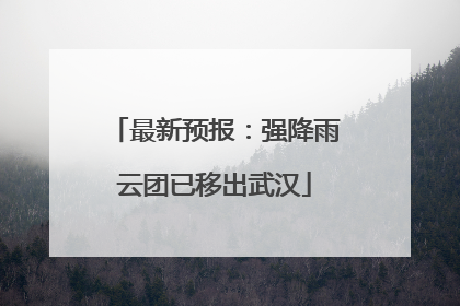 最新预报：强降雨云团已移出武汉