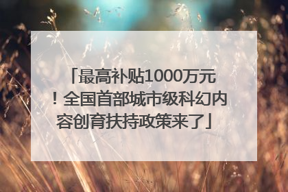 最高补贴1000万元！全国首部城市级科幻内容创育扶持政策来了