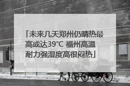 未来几天郑州仍晴热最高或达39℃ 福州高温耐力强湿度高很闷热